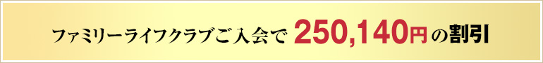 ファミリー・ライフクラブご入会で250,140円の割引