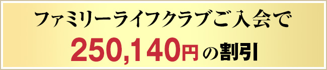 ファミリー・ライフクラブご入会で250,140円の割引