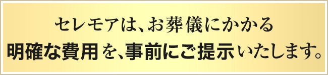 セレモアは、お葬儀にかかる明確な費用を、事前にご提示いたします。